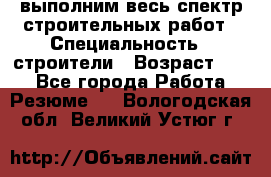 выполним весь спектр строительных работ › Специальность ­ строители › Возраст ­ 31 - Все города Работа » Резюме   . Вологодская обл.,Великий Устюг г.